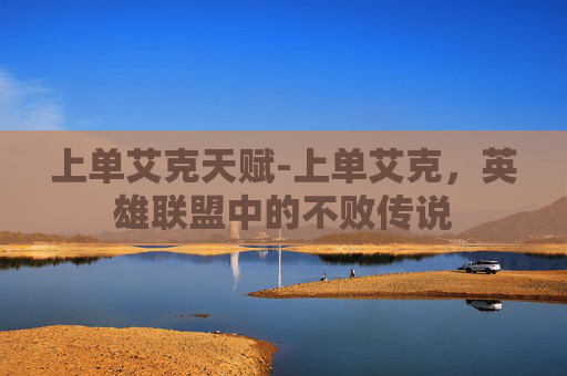 上单艾克天赋-上单艾克，英雄联盟中的不败传说