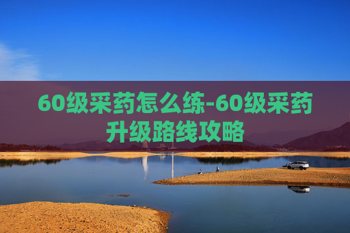 60级采药怎么练-60级采药升级路线攻略