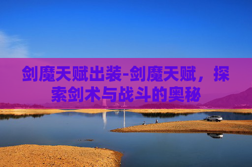 剑魔天赋出装-剑魔天赋，探索剑术与战斗的奥秘