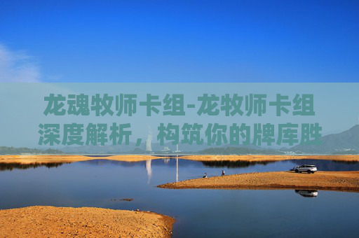 龙魂牧师卡组-龙牧师卡组深度解析，构筑你的牌库胜者