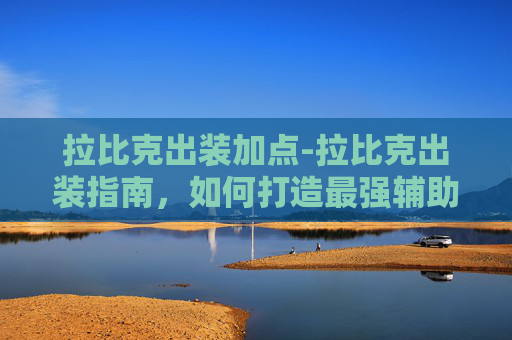 拉比克出装加点-拉比克出装指南，如何打造最强辅助英雄