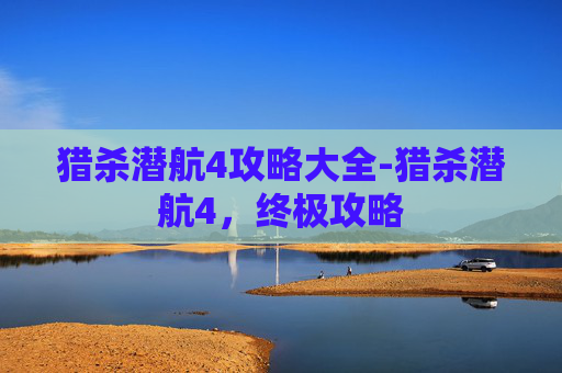 猎杀潜航4攻略大全-猎杀潜航4，终极攻略