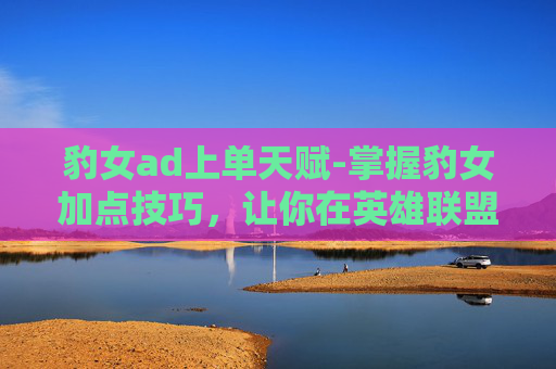 豹女ad上单天赋-掌握豹女加点技巧，让你在英雄联盟中如虎添翼