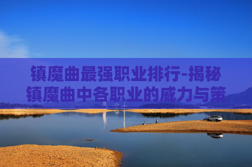 镇魔曲最强职业排行-揭秘镇魔曲中各职业的威力与策略