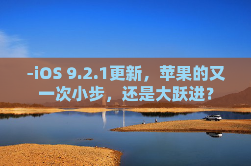 -iOS 9.2.1更新，苹果的又一次小步，还是大跃进？