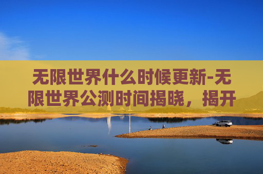 无限世界什么时候更新-无限世界公测时间揭晓，揭开神秘面纱