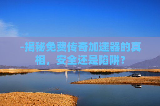 -揭秘免费传奇加速器的真相，安全还是陷阱？