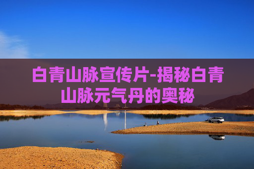 白青山脉宣传片-揭秘白青山脉元气丹的奥秘