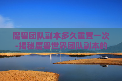 魔兽团队副本多久重置一次-揭秘魔兽世界团队副本的深度解析