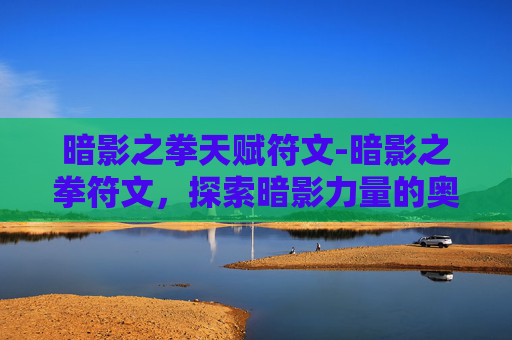 暗影之拳天赋符文-暗影之拳符文，探索暗影力量的奥秘