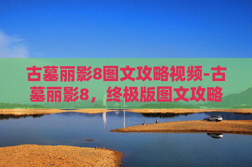 古墓丽影8图文攻略视频-古墓丽影8，终极版图文攻略——揭开千年秘密