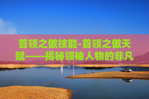 首领之傲技能-首领之傲天赋——揭秘领袖人物的非凡特质