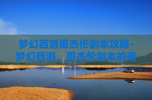 梦幻西游周杰伦副本攻略-梦幻西游，周杰伦副本的奇幻之旅