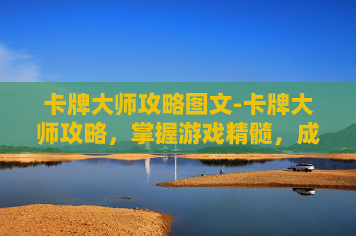 卡牌大师攻略图文-卡牌大师攻略，掌握游戏精髓，成为真正的卡牌大师