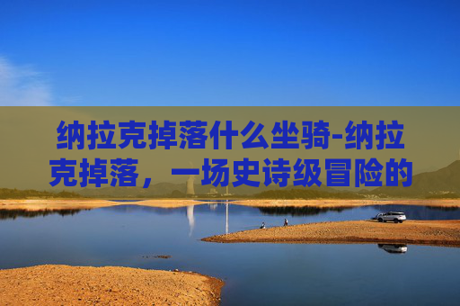 纳拉克掉落什么坐骑-纳拉克掉落，一场史诗级冒险的揭秘