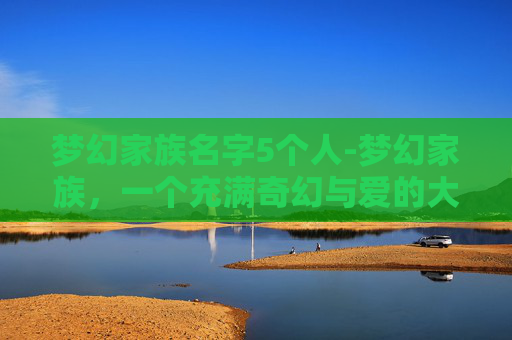 梦幻家族名字5个人-梦幻家族，一个充满奇幻与爱的大家庭