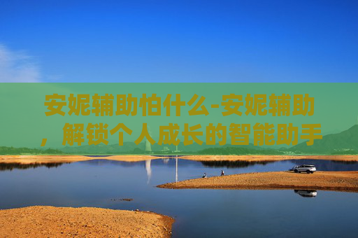 安妮辅助怕什么-安妮辅助，解锁个人成长的智能助手