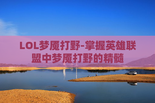 LOL梦魇打野-掌握英雄联盟中梦魇打野的精髓