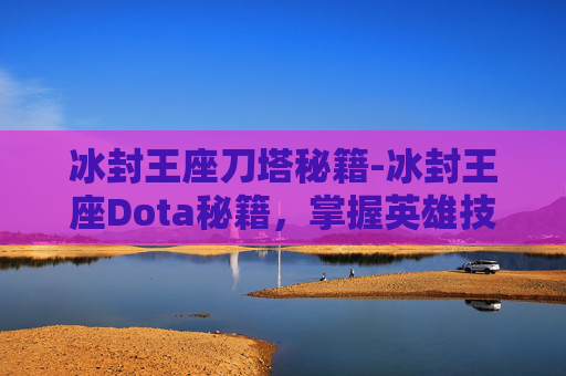 冰封王座刀塔秘籍-冰封王座Dota秘籍，掌握英雄技巧与战术布局