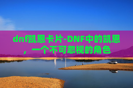 dnf凯恩卡片-DNF中的凯恩，一个不可忽视的角色