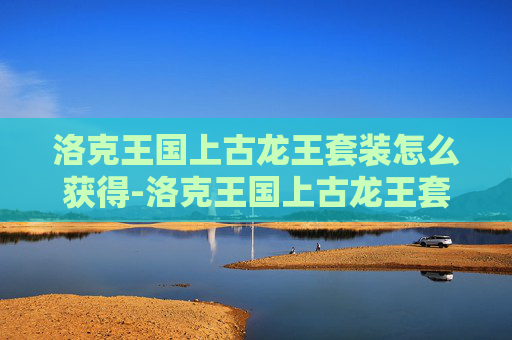 洛克王国上古龙王套装怎么获得-洛克王国上古龙王套装，揭秘传说中的神秘装备