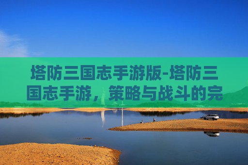 塔防三国志手游版-塔防三国志手游，策略与战斗的完美融合