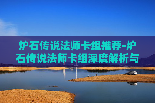 炉石传说法师卡组推荐-炉石传说法师卡组深度解析与实战指南