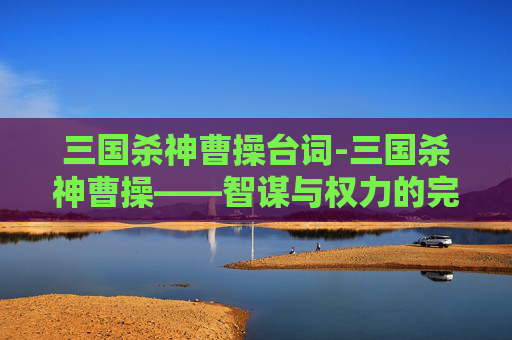 三国杀神曹操台词-三国杀神曹操——智谋与权力的完美结合