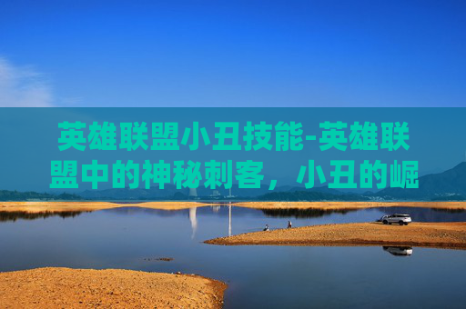 英雄联盟小丑技能-英雄联盟中的神秘刺客，小丑的崛起与挑战