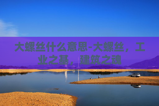 大螺丝什么意思-大螺丝，工业之基，建筑之魂
