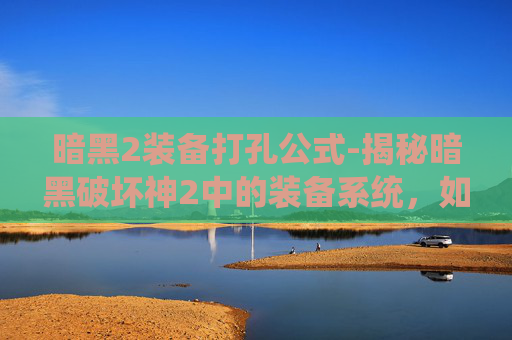 暗黑2装备打孔公式-揭秘暗黑破坏神2中的装备系统，如何打造你的传奇装备