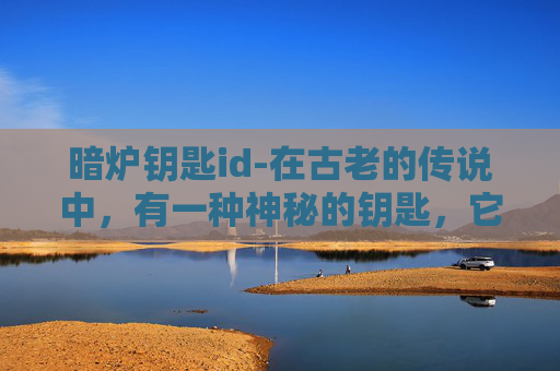 暗炉钥匙id-在古老的传说中，有一种神秘的钥匙，它能够打开隐藏在黑暗中的宝藏。这把钥匙被赋予了特殊的魔力，只有那些拥有坚定信念和勇气的人才能获得它。今天，我要讲述的，就是关于这把传说中的暗炉钥匙的故事
