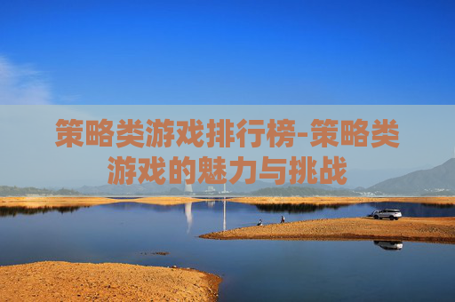 策略类游戏排行榜-策略类游戏的魅力与挑战
