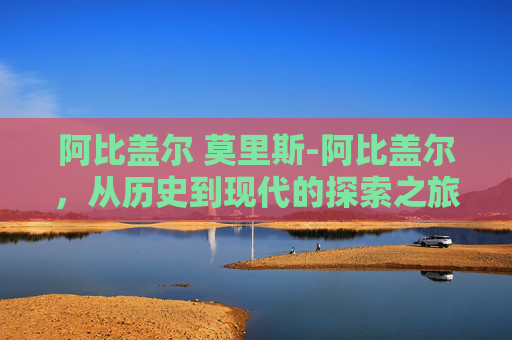 阿比盖尔 莫里斯-阿比盖尔，从历史到现代的探索之旅
