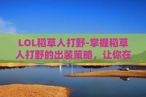 LOL稻草人打野-掌握稻草人打野的出装策略,让你在英雄联盟中成为野区霸主 LOL稻草人打野-掌握稻草人打野的出装策略,让你在英雄联盟中成为野区霸主