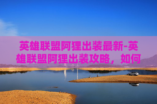 英雄联盟阿狸出装最新-英雄联盟阿狸出装攻略，如何打造最强辅助英雄