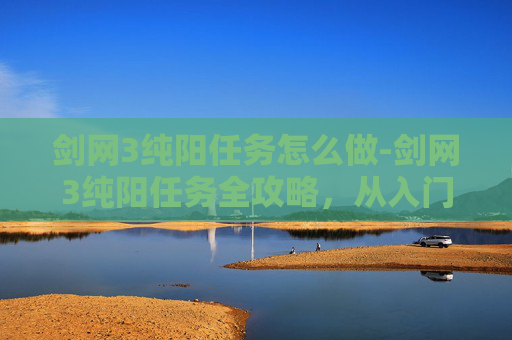 剑网3纯阳任务怎么做-剑网3纯阳任务全攻略，从入门到精通