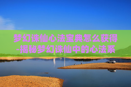 梦幻诛仙心法宝典怎么获得-揭秘梦幻诛仙中的心法系统，提升角色实力的秘密武器