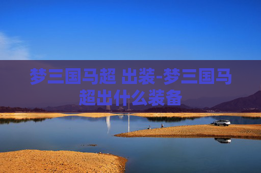 梦三国马超 出装-梦三国马超出什么装备