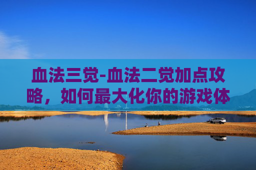 血法三觉-血法二觉加点攻略，如何最大化你的游戏体验