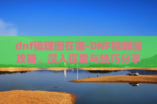 dnf镇魂图在哪-DNF镇魂图攻略，深入探索与技巧分享