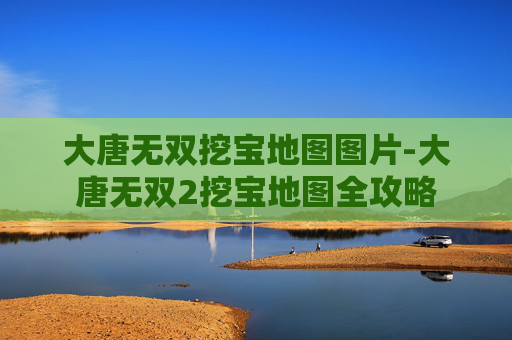 大唐无双挖宝地图图片-大唐无双2挖宝地图全攻略