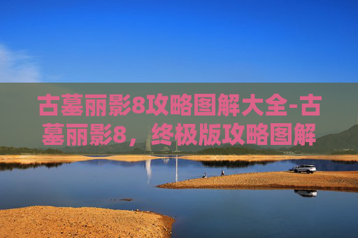 古墓丽影8攻略图解大全-古墓丽影8，终极版攻略图解，带你深入神秘世界！