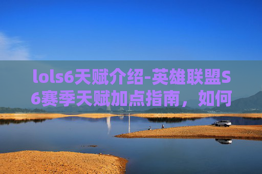 lols6天赋介绍-英雄联盟S6赛季天赋加点指南，如何最大化你的英雄潜力