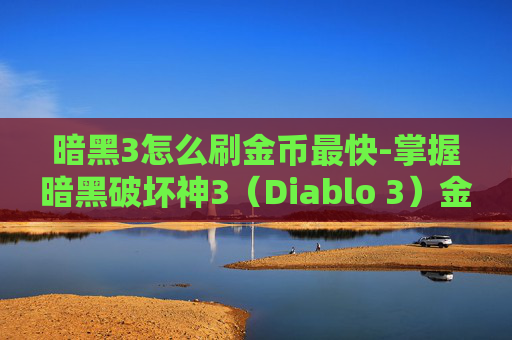 暗黑3怎么刷金币最快-掌握暗黑破坏神3（Diablo 3）金币获取技巧，让你的游戏体验更加畅快