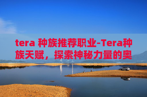 tera 种族推荐职业-Tera种族天赋，探索神秘力量的奥秘