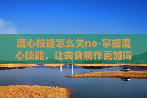 流心技能怎么关no-掌握流心技能，让美食制作更加得心应手