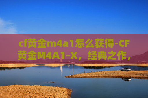 cf黄金m4a1怎么获得-CF黄金M4A1-X，经典之作，传奇之枪