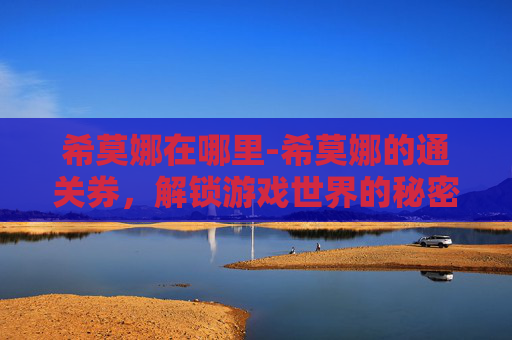 希莫娜在哪里-希莫娜的通关券，解锁游戏世界的秘密