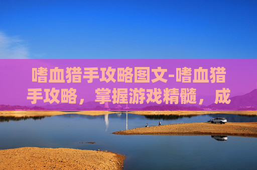 嗜血猎手攻略图文-嗜血猎手攻略，掌握游戏精髓，成为终极猎人